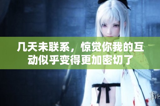 几天未联系，惊觉你我的互动似乎变得更加密切了