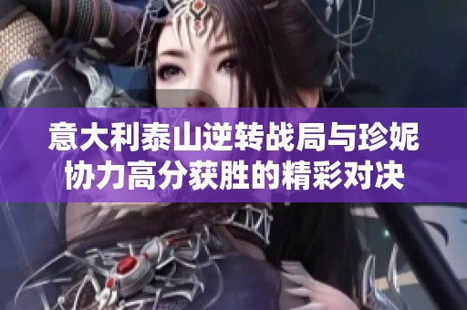 意大利泰山逆转战局与珍妮协力高分获胜的精彩对决