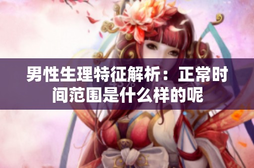 男性生理特征解析：正常时间范围是什么样的呢