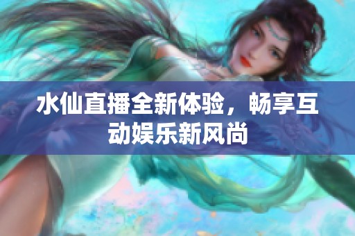 水仙直播全新体验，畅享互动娱乐新风尚
