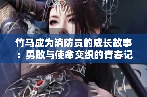 竹马成为消防员的成长故事：勇敢与使命交织的青春记忆