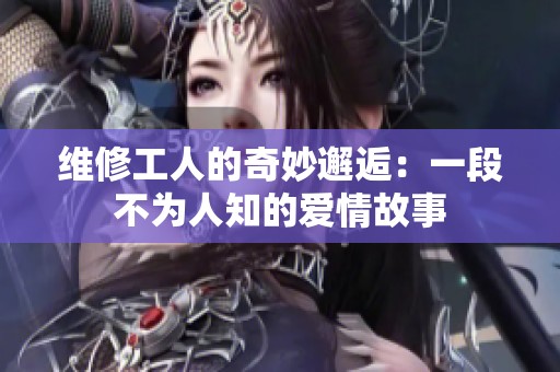 维修工人的奇妙邂逅：一段不为人知的爱情故事