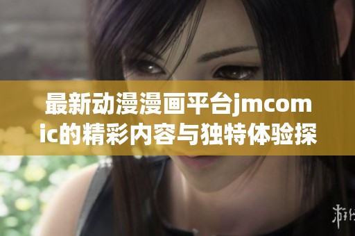 最新动漫漫画平台jmcomic的精彩内容与独特体验探索