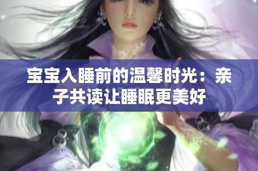 宝宝入睡前的温馨时光：亲子共读让睡眠更美好