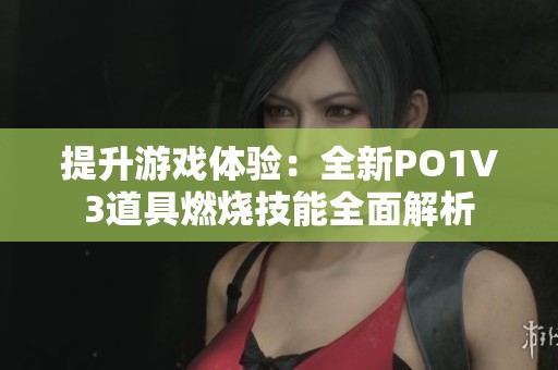 提升游戏体验：全新PO1V3道具燃烧技能全面解析