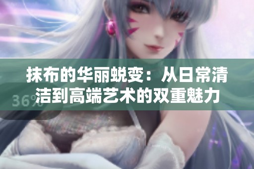 抹布的华丽蜕变：从日常清洁到高端艺术的双重魅力