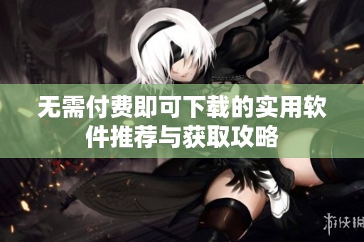 无需付费即可下载的实用软件推荐与获取攻略