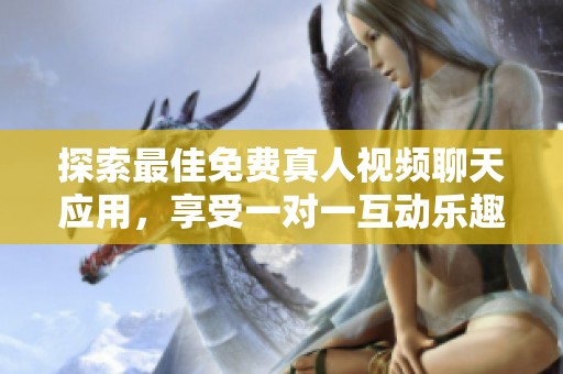 探索最佳免费真人视频聊天应用，享受一对一互动乐趣