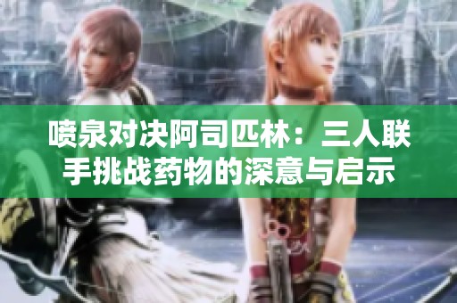 喷泉对决阿司匹林：三人联手挑战药物的深意与启示