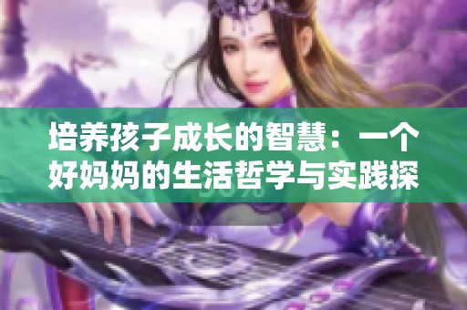 培养孩子成长的智慧：一个好妈妈的生活哲学与实践探索