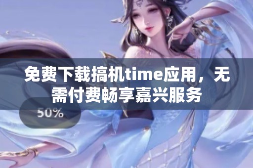 免费下载搞机time应用，无需付费畅享嘉兴服务