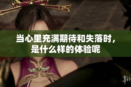 当心里充满期待和失落时，是什么样的体验呢