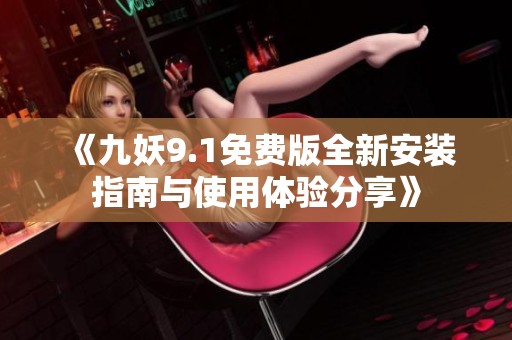 《九妖9.1免费版全新安装指南与使用体验分享》