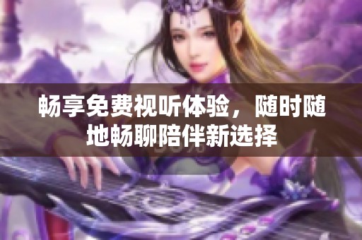 畅享免费视听体验，随时随地畅聊陪伴新选择