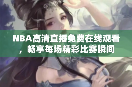 NBA高清直播免费在线观看，畅享每场精彩比赛瞬间