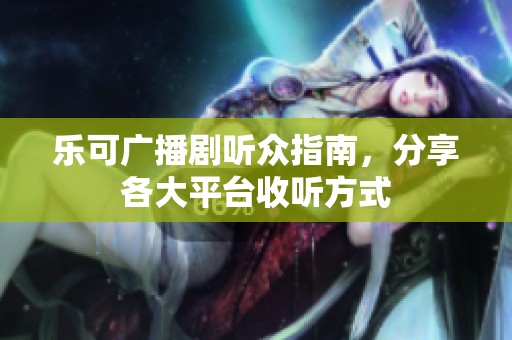 乐可广播剧听众指南，分享各大平台收听方式