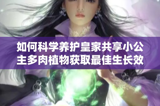 如何科学养护皇家共享小公主多肉植物获取最佳生长效果