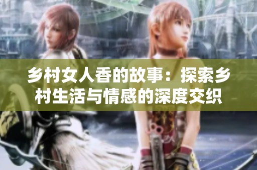 乡村女人香的故事：探索乡村生活与情感的深度交织