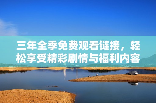 三年全季免费观看链接，轻松享受精彩剧情与福利内容
