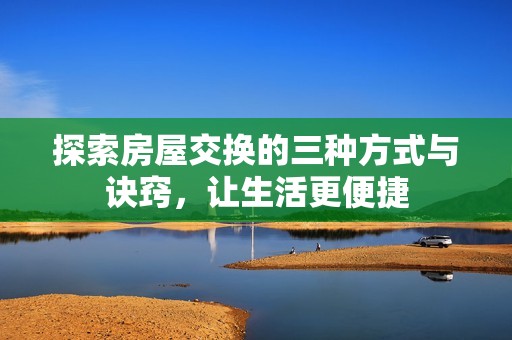 探索房屋交换的三种方式与诀窍，让生活更便捷