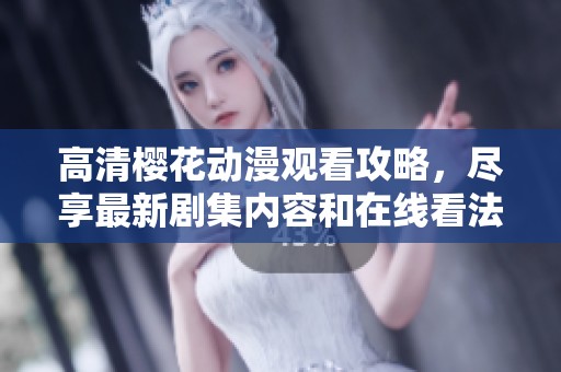 高清樱花动漫观看攻略，尽享最新剧集内容和在线看法