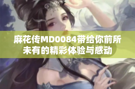 麻花传MD0084带给你前所未有的精彩体验与感动