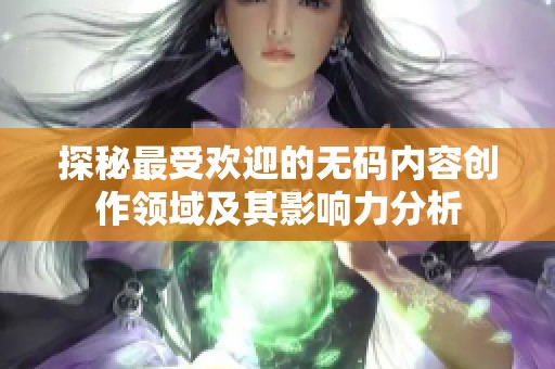 探秘最受欢迎的无码内容创作领域及其影响力分析
