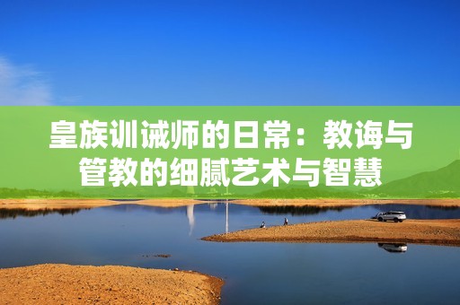 皇族训诫师的日常：教诲与管教的细腻艺术与智慧