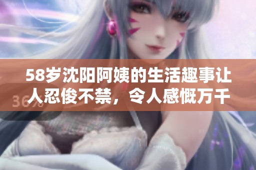 58岁沈阳阿姨的生活趣事让人忍俊不禁，令人感慨万千