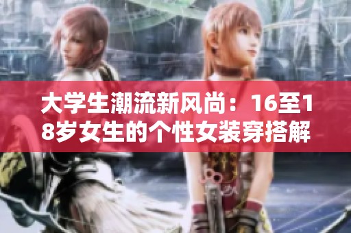 大学生潮流新风尚：16至18岁女生的个性女装穿搭解析