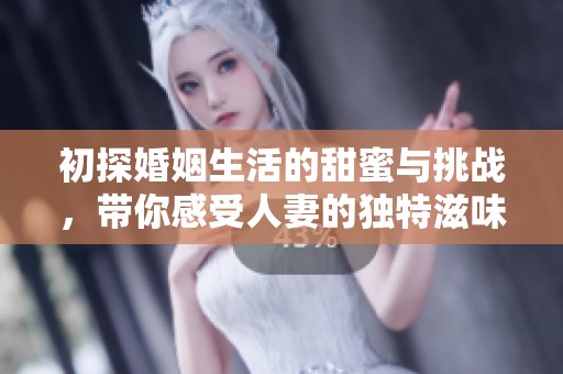 初探婚姻生活的甜蜜与挑战，带你感受人妻的独特滋味