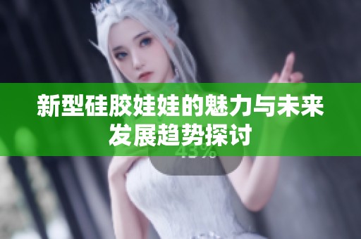 新型硅胶娃娃的魅力与未来发展趋势探讨