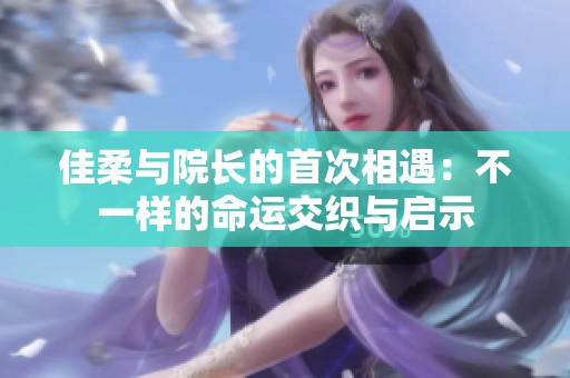 佳柔与院长的首次相遇：不一样的命运交织与启示