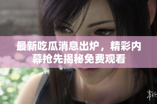 最新吃瓜消息出炉，精彩内幕抢先揭秘免费观看