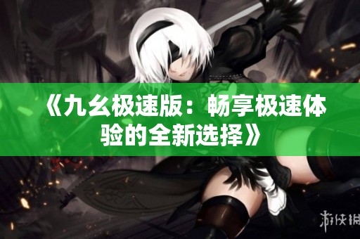 《九幺极速版：畅享极速体验的全新选择》