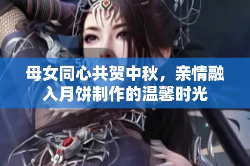 母女同心共贺中秋，亲情融入月饼制作的温馨时光