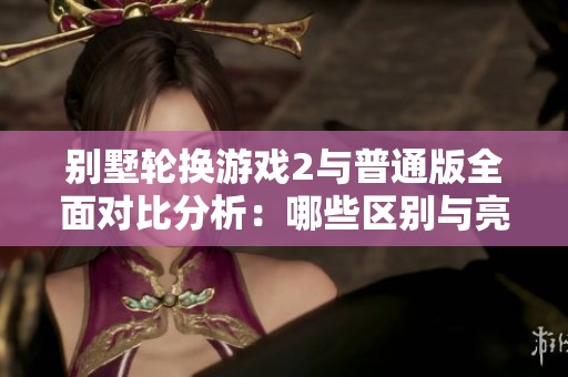 别墅轮换游戏2与普通版全面对比分析：哪些区别与亮点显著