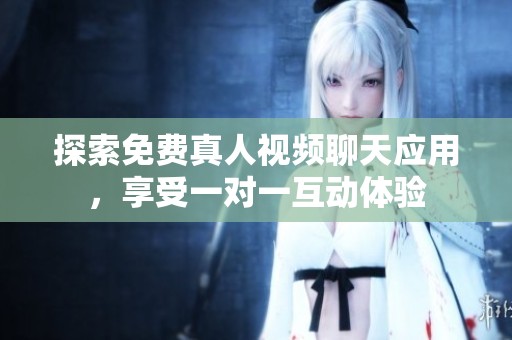 探索免费真人视频聊天应用，享受一对一互动体验