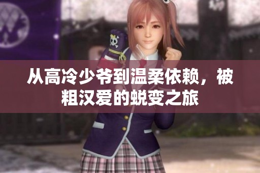 从高冷少爷到温柔依赖，被粗汉爱的蜕变之旅