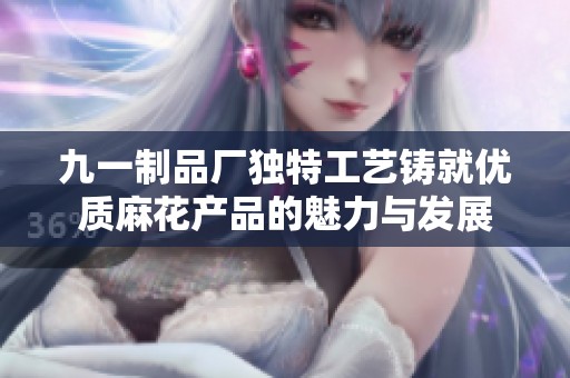 九一制品厂独特工艺铸就优质麻花产品的魅力与发展