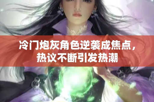 冷门炮灰角色逆袭成焦点，热议不断引发热潮