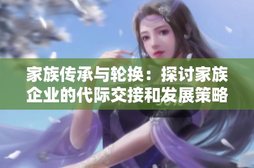 家族传承与轮换：探讨家族企业的代际交接和发展策略