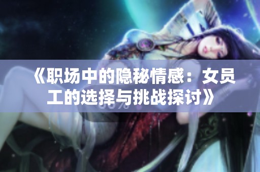《职场中的隐秘情感：女员工的选择与挑战探讨》