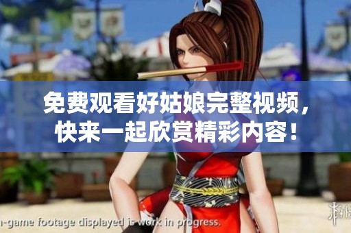 免费观看好姑娘完整视频，快来一起欣赏精彩内容！