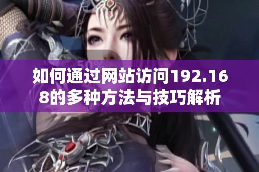 如何通过网站访问192.168的多种方法与技巧解析