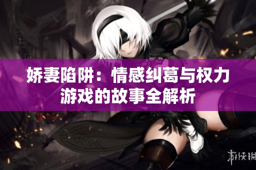 娇妻陷阱：情感纠葛与权力游戏的故事全解析