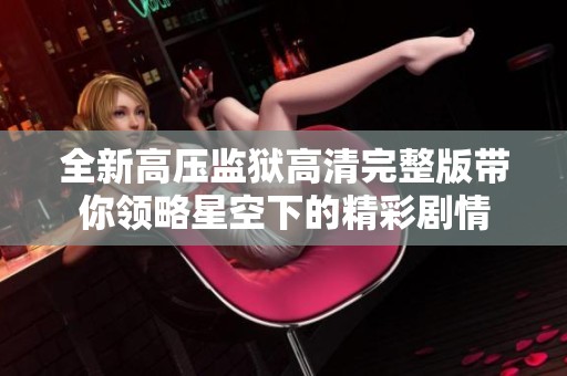 全新高压监狱高清完整版带你领略星空下的精彩剧情