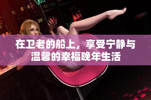 在卫老的船上，享受宁静与温馨的幸福晚年生活