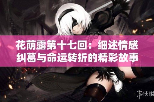 花荫露第十七回：细述情感纠葛与命运转折的精彩故事