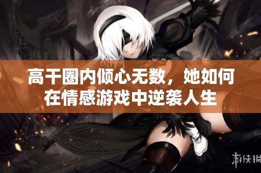 高干圈内倾心无数，她如何在情感游戏中逆袭人生